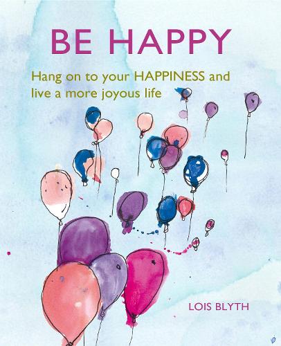 Be Happy: Hang on to Your Happiness and Live a More Joyous Life